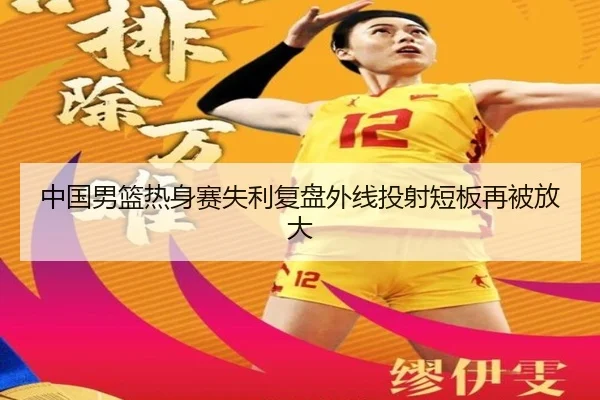 中国男篮热身赛失利复盘外线投射短板再被放大